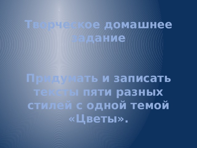 Творческое домашнее задание    Придумать и записать тексты пяти разных стилей с одной темой «Цветы». 