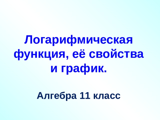 Логарифмическая функция, её свойства и график.  Алгебра 11 класс  