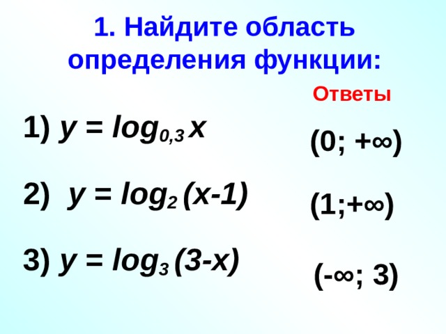 1. Найдите область определения функции: Ответы 1) у = log 0,3 х  2) у = log 2 (х-1)  3) у = log 3 (3-х)  (0; +∞) (1;+∞) (-∞; 3) 