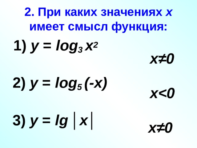 2. При каких значениях х имеет смысл функция:  1) у = log 3 х 2 2) у = log 5 (-х) 3) у = lg  │ х│  х≠0 x  х≠0 