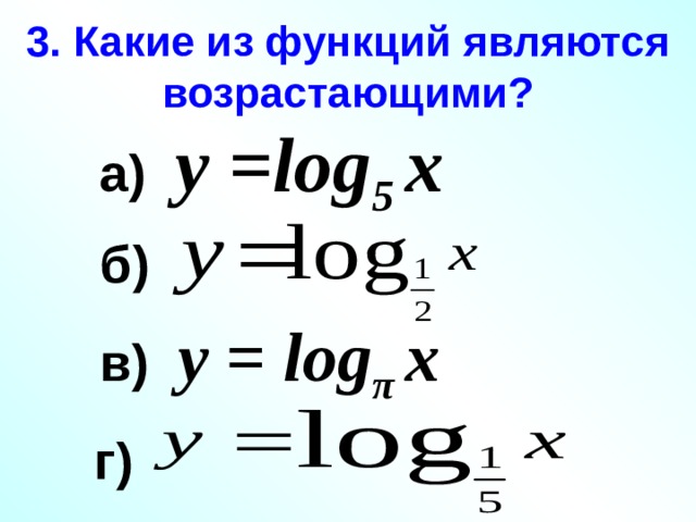 3. Какие из функций являются возрастающими? а)  у = log 5 х  б) в) у = log π х г) 