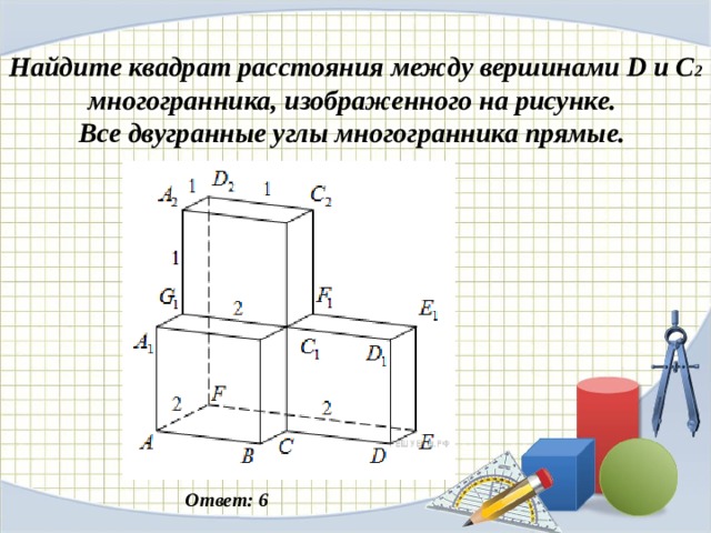 Найдите квадрат расстояния между вершинами D  и C 2  м ногогранника, изображенного на рисунке. Все двугранные углы многогранника прямые.  Ответ: 6 