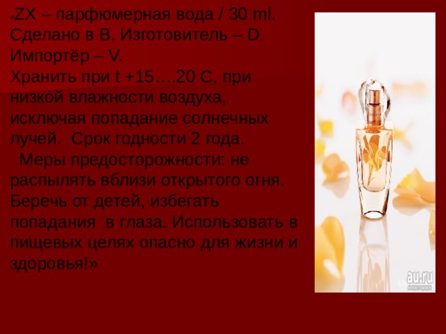 « ZX – парфюмерная вода / 30 ml . Сделано в B. Изготовитель – D. Импортёр – V. Хранить при t +15….20 С, при низкой влажности воздуха, исключая попадание солнечных лучей. Срок годности 2 года.  Меры предосторожности: не распылять вблизи открытого огня. Беречь от детей, избегать попадания в глаза. Использовать в пищевых целях опасно для жизни и здоровья!» 