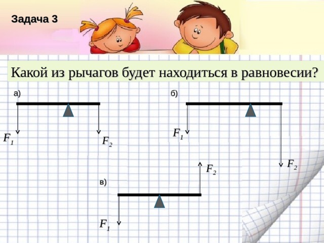 Задача 3 Название списка Какой из рычагов будет находиться в равновесии? Пункт 1 б) а) Пункт 2 F 1 Текст F 1 Пункт 3 F 2 F 2 F 2 Пункт 4 в) Пункт 5 F 1  