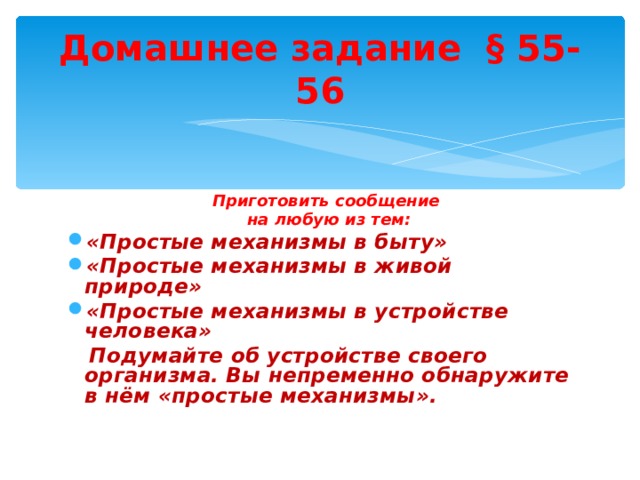     Домашнее задание § 55-56      Приготовить сообщение на любую из тем: Приготовить сообщение на любую из тем: «Простые механизмы в быту» «Простые механизмы в живой природе» «Простые механизмы в устройстве человека»  Подумайте об устройстве своего организма. Вы непременно обнаружите в нём «простые механизмы». 