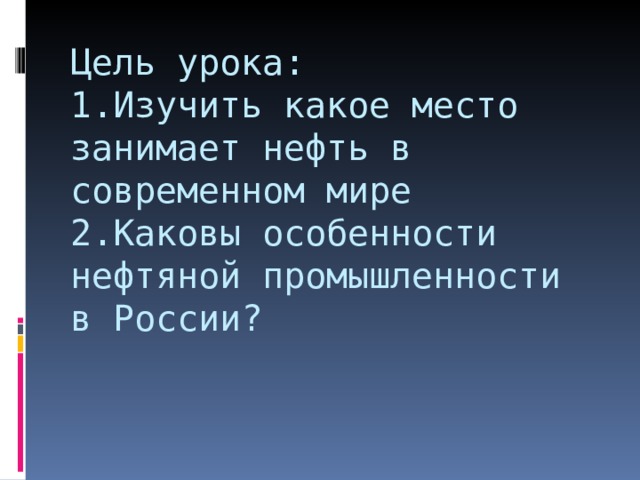 Цель урока:  1.Изучить какое место занимает нефть в современном мире  2.Каковы особенности нефтяной промышленности в России? 