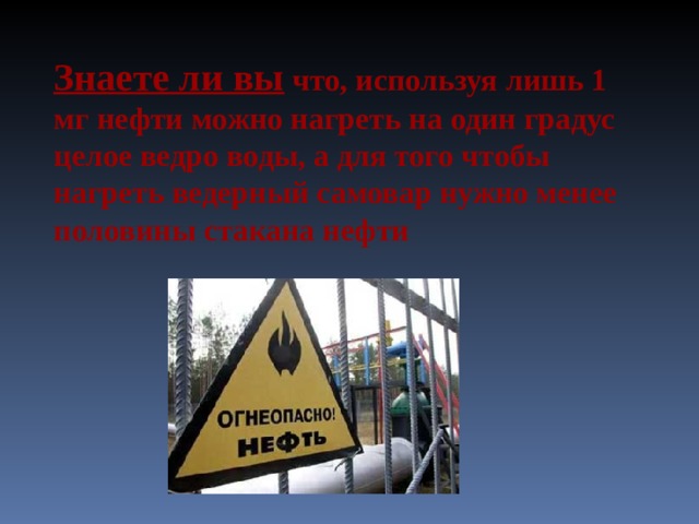 Знаете ли вы  что, используя лишь 1 мг нефти можно нагреть на один градус целое ведро воды, а для того чтобы нагреть ведерный самовар нужно менее половины стакана нефти 