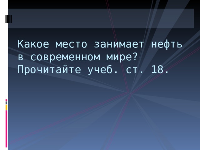 Какое место занимает нефть в современном мире?  Прочитайте учеб. ст. 18. 