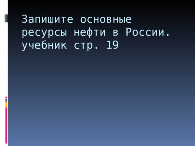 Запишите основные ресурсы нефти в России.  учебник стр. 19 