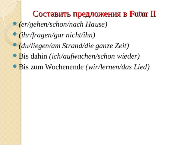 Составить предложения в Futur II (er/gehen/schon/nach Hause)   (ihr/fragen/gar nicht/ihn)   (du/liegen/am Strand/die ganze Zeit)   Bis dahin  (ich/aufwachen/schon wieder)   Bis zum Wochenende  (wir/lernen/das Lied)  