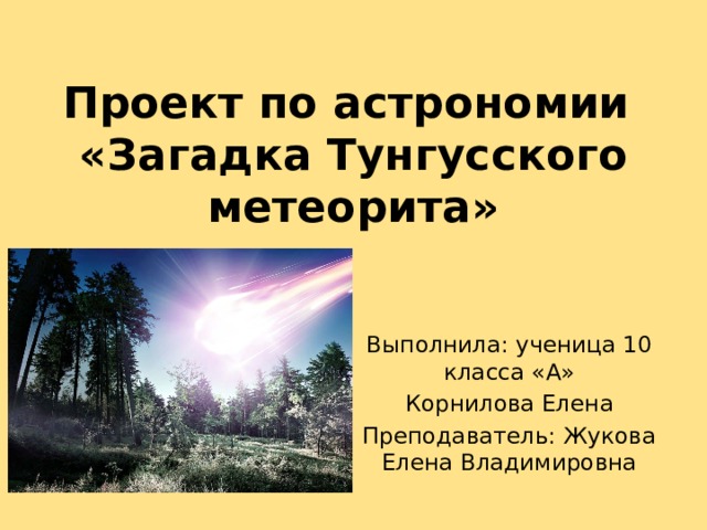 Проект по астрономии  «Загадка Тунгусского метеорита» Выполнила: ученица 10 класса «А» Корнилова Елена Преподаватель: Жукова Елена Владимировна 