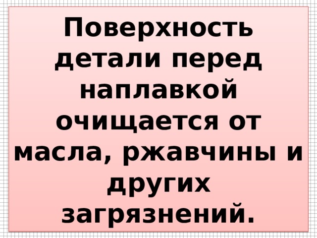 Поверхность детали перед наплавкой очищается от масла, ржавчины и других загрязнений. 