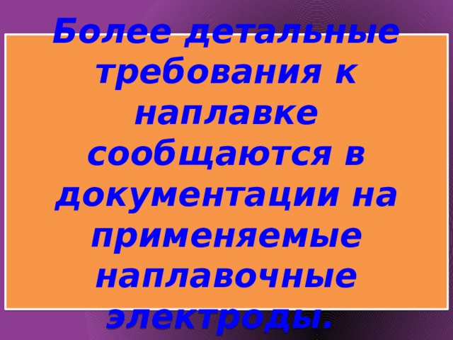 Более детальные требования к наплавке сообщаются в документации на применяемые наплавочные электроды. 