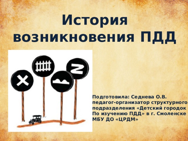 История возникновения ПДД Подготовила: Седнева О.В. педагог-организатор структурного подразделения «Детский городок По изучению ПДД» в г. Смоленске МБУ ДО «ЦРДМ» 