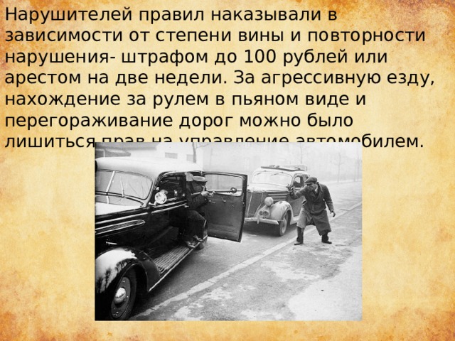Нарушителей правил наказывали в зависимости от степени вины и повторности нарушения- штрафом до 100 рублей или арестом на две недели. За агрессивную езду, нахождение за рулем в пьяном виде и перегораживание дорог можно было лишиться прав на управление автомобилем. 