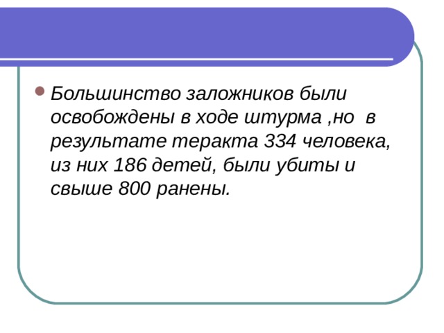 Большинство заложников были освобождены в ходе штурма ,но в результате теракта 334 человека, из них 186 детей, были убиты и свыше 800 ранены. 