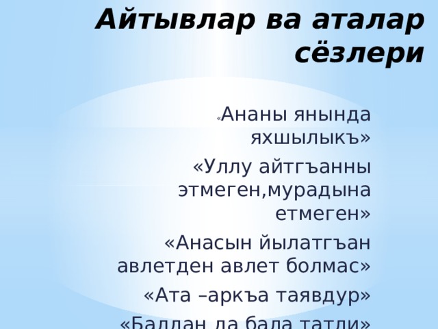 Айтывлар ва аталар сёзлери « Ананы янында яхшылыкъ» «Уллу айтгъанны этмеген,мурадына етмеген» «Анасын йылатгъан авлетден авлет болмас» «Ата –аркъа таявдур» «Балдан да бала татли» 