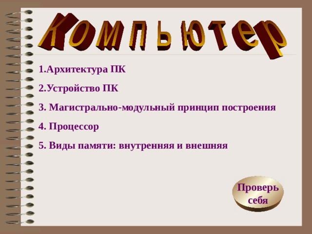 1.Архитектура ПК 2.Устройство ПК 3. Магистрально-модульный принцип построения 4 . Процессор 5 . Виды памяти: внутренняя и внешняя  Проверь себя  