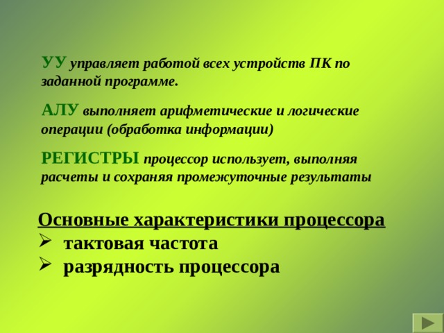 УУ  управляет работой всех устройств ПК по заданной программе. АЛУ  выполняет арифметические и логические операции (обработка информации) РЕГИСТРЫ  процессор использует, выполняя расчеты и сохраняя промежуточные результаты Основные характеристики процессора  тактовая частота  разрядность процессора 