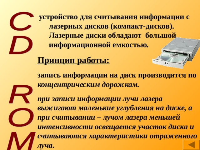 устройство для считывания информации с лазерных дисков (компакт-дисков). Лазерные диски обладают большой информационной емкостью. Принцип работы: запись информации на диск производится по концентрическим дорожкам.  при записи информации лучи лазера выжигают маленькие углубления на диске, а при считывании – лучом лазера меньшей интенсивности освещается участок диска и считываются характеристики отраженного луча. 