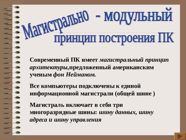 Современный ПК имеет магистральный принцип архитектуры, предложенный американским ученым фон Нейманом. Все компьютеры подключены к единой информационной магистрали (общей шине ) Магистраль включает в себя три многоразрядные шины: шину данных, шину адреса и шину управления 