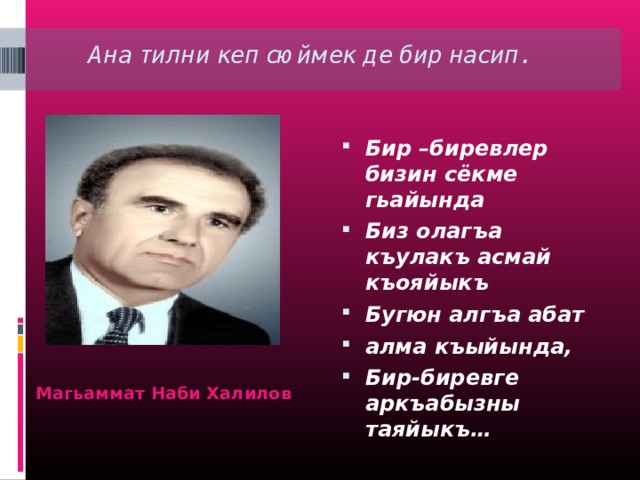 Ана тилни кеп сюймек де бир насип.   Бир –биревлер бизин сёкме гьайында Биз олагъа къулакъ асмай къояйыкъ Бугюн алгъа абат алма къыйында, Бир-биревге аркъабызны таяйыкъ… Магьаммат Наби Халилов 