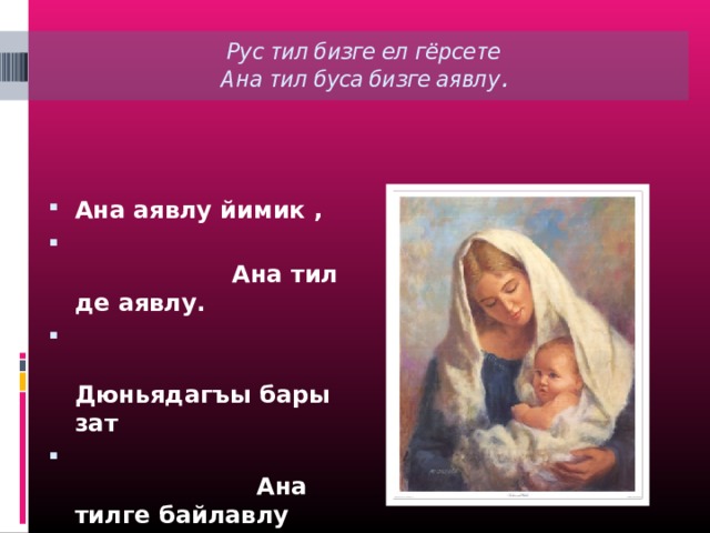Рус тил бизге ел гёрсете  Ана тил буса бизге аявлу.   Ана аявлу йимик ,  Ана тил де аявлу.  Дюньядагъы бары зат  Ана тилге байлавлу 