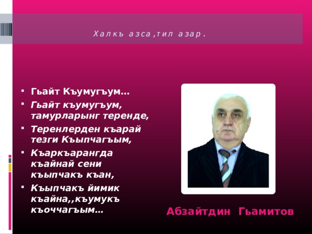  Халкъ азса,тил азар.   Гьайт Къумугъум… Гьайт къумугъум, тамурларынг теренде, Теренлерден къарай тезги Къыпчагъым, Къаркъарангда къайнай сени къыпчакъ къан, Къыпчакъ йимик къайна,,къумукъ къоччагъым… Абзайтдин Гьамитов 