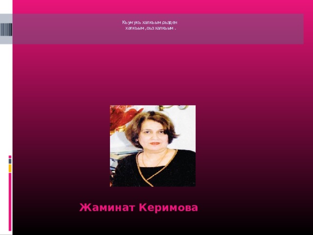Къумукъ халкъым,оьзден  халкъым, оьз халкъым.     Жаминат Керимова 