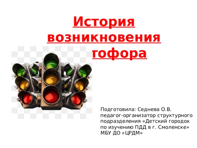 История возникновения  светофора Подготовила: Седнева О.В. педагог-организатор структурного подразделения «Детский городок по изучению ПДД в г. Смоленске» МБУ ДО «ЦРДМ» 