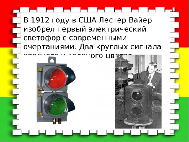 В 1912 году в США Лестер Вайер изобрел первый электрический светофор с современными очертаниями. Два круглых сигнала красного и зеленого цветов 