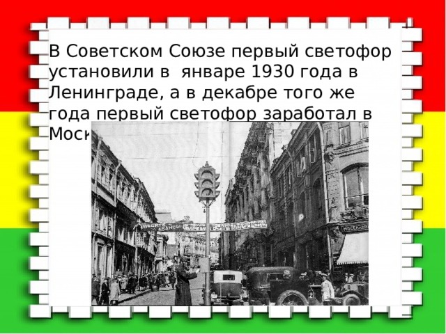 В Советском Союзе первый светофор установили в январе 1930 года в Ленинграде, а в декабре того же года первый светофор заработал в Москве. 