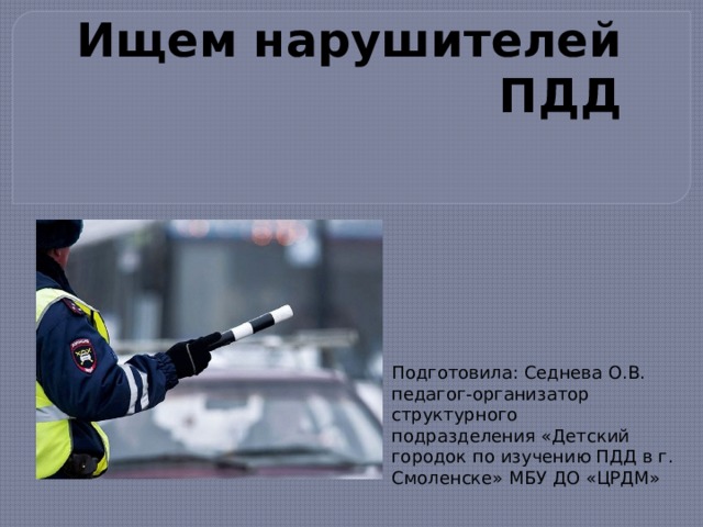 Ищем нарушителей ПДД Подготовила: Седнева О.В. педагог-организатор структурного подразделения «Детский городок по изучению ПДД в г. Смоленске» МБУ ДО «ЦРДМ» 
