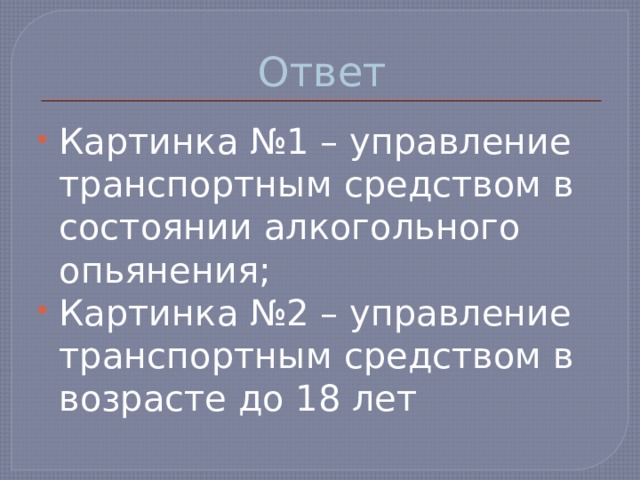 Ответ Картинка №1 – управление транспортным средством в состоянии алкогольного опьянения; Картинка №2 – управление транспортным средством в возрасте до 18 лет 