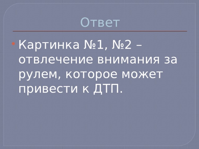 Ответ Картинка №1, №2 – отвлечение внимания за рулем, которое может привести к ДТП. 