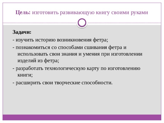 Цель: изготовить развивающую книгу своими руками   Задачи: - изучить историю возникновения фетра; - познакомиться со способами сшивания фетра и использовать свои знания и умения при изготовлении изделий из фетра; - разработать технологическую карту по изготовлению книги; - расширить свои творческие способности. 