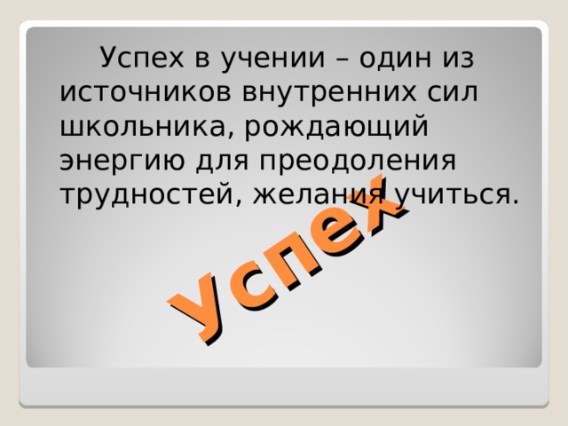 Успех   Успех в учении – один из источников внутренних сил школьника, рождающий энергию для преодоления трудностей, желания учиться. 
