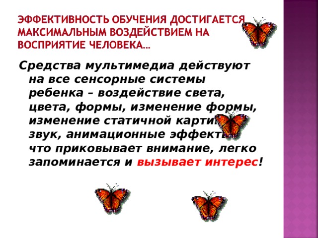 Средства мультимедиа действуют на все сенсорные системы ребенка – воздействие света, цвета, формы, изменение формы, изменение статичной картинки, звук, анимационные эффекты – что приковывает внимание, легко запоминается и вызывает интерес ! 