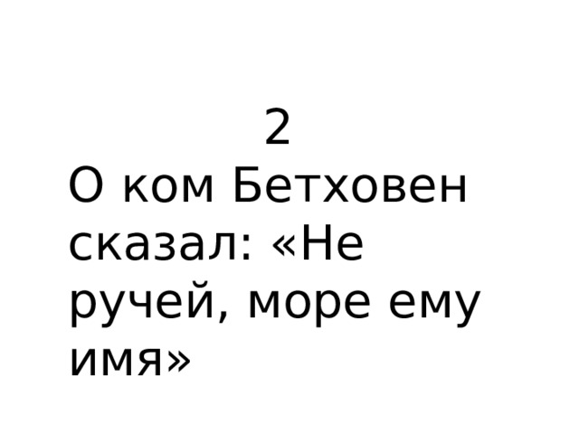 2 О ком Бетховен сказал: «Не ручей, море ему имя» 