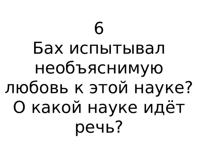 6 Бах испытывал необъяснимую любовь к этой науке? О какой науке идёт речь? 