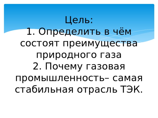 Цель:  1. Определить в чём состоят преимущества природного газа  2. Почему газовая промышленность– самая стабильная отрасль ТЭК. 
