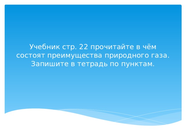 Учебник стр. 22 прочитайте в чём состоят преимущества природного газа.  Запишите в тетрадь по пунктам. 