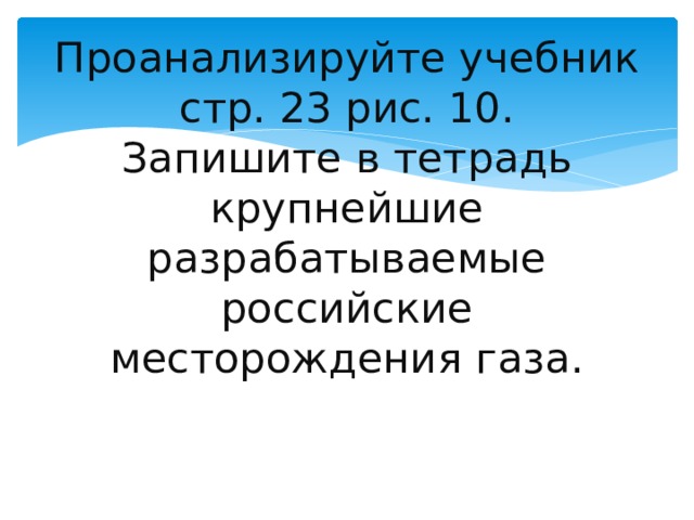 Проанализируйте учебник стр. 23 рис. 10.  Запишите в тетрадь крупнейшие разрабатываемые российские месторождения газа. 