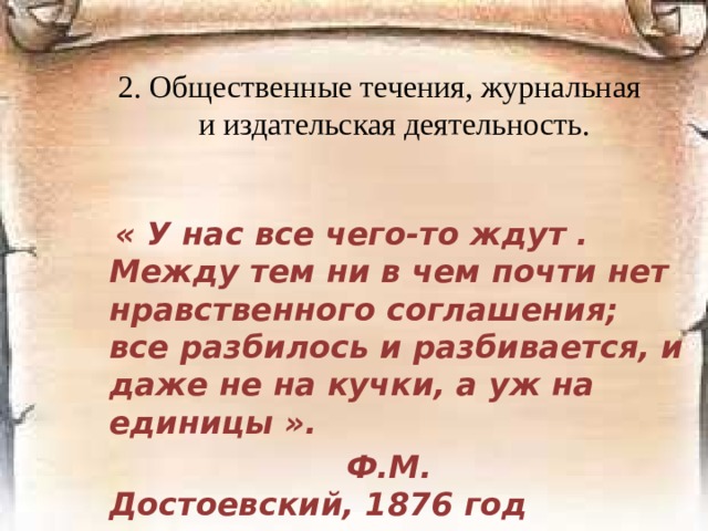 Общественно-политическую жизнь второй половины 19 века можно разделить на этапы До 1848 года Оживление демократических сил в эпоху царствования Николая 1 1848-1855 «мрачное семилетие», Николаевская реакция 1855-1858 Размежевание общественных сил 1859-1861 Напряжённая борьба между общественными силами 1862-1869 Резкий спад движения, завершившийся наступлением реакции 70-е годы Общественный подъём 80-е годы Консервативная идеология 90-е годы Эпоха либерального народничества и религиозно-философской мысли, развитие марксизма 