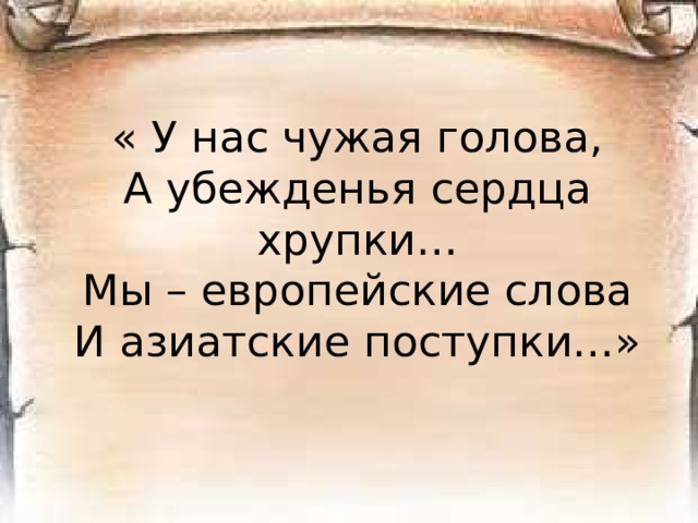 «Я не научился любить свою Родину с закрытыми глазами, с преклоненной головой, с запертыми устами… время слепых влюбленностей прошло, теперь мы, прежде всего обязаны родине истиной».  П.Я.Чаадаев (1836 г.)          