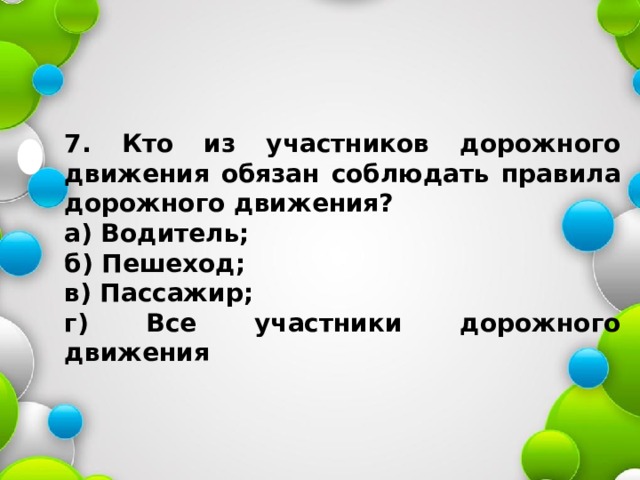 7. Кто из участников дорожного движения обязан соблюдать правила дорожного движения? а) Водитель; б) Пешеход; в) Пассажир; г) Все участники дорожного движения 
