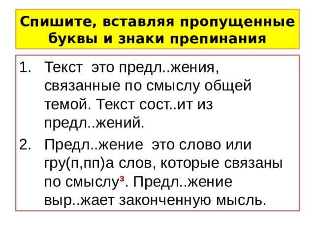 Спишите, вставляя пропущенные буквы и знаки препинания Текст это предл..жения, связанные по смыслу общей темой. Текст сост..ит из предл..жений. Предл..жение это слово или гру(п,пп)а слов, которые связаны по смыслу ³ . Предл..жение выр..жает законченную мысль. 