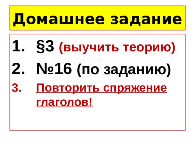 Домашнее задание §3 (выучить теорию) № 16 (по заданию) Повторить спряжение глаголов! 