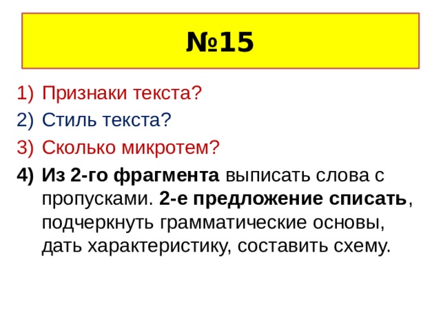 № 15 Признаки текста? Стиль текста? Сколько микротем? Из 2-го фрагмента выписать слова с пропусками. 2-е предложение списать , подчеркнуть грамматические основы, дать характеристику, составить схему. 
