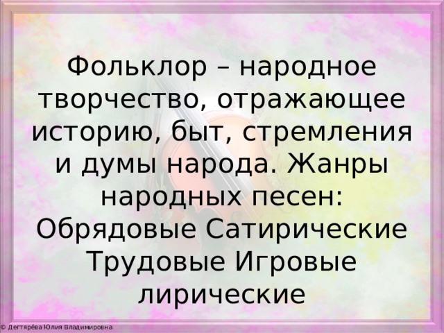  Фольклор – народное творчество, отражающее историю, быт, стремления и думы народа. Жанры народных песен: Обрядовые Сатирические Трудовые Игровые лирические 